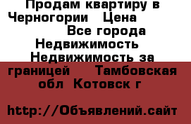 Продам квартиру в Черногории › Цена ­ 7 800 000 - Все города Недвижимость » Недвижимость за границей   . Тамбовская обл.,Котовск г.